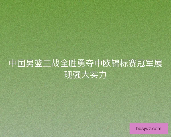 中国男篮三战全胜勇夺中欧锦标赛冠军展现强大实力