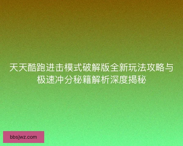 天天酷跑进击模式破解版全新玩法攻略与极速冲分秘籍解析深度揭秘