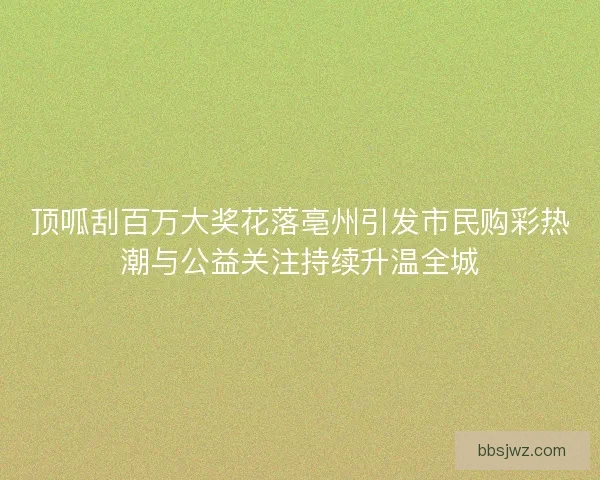 顶呱刮百万大奖花落亳州引发市民购彩热潮与公益关注持续升温全城