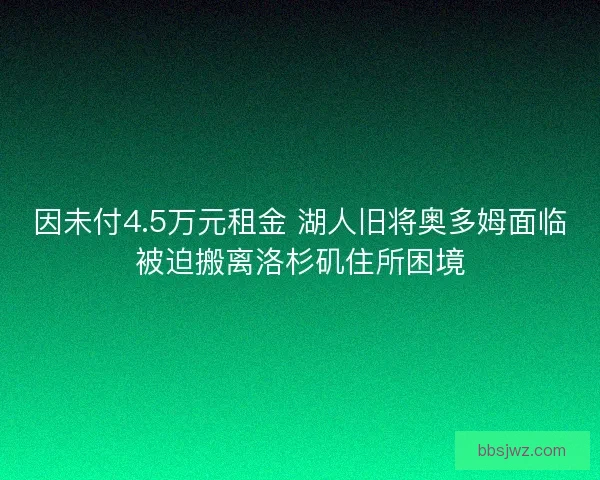 因未付4.5万元租金 湖人旧将奥多姆面临被迫搬离洛杉矶住所困境